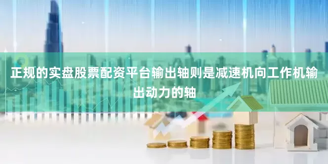 正规的实盘股票配资平台输出轴则是减速机向工作机输出动力的轴
