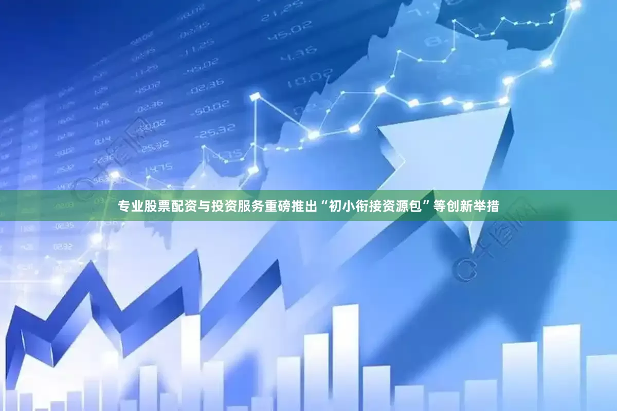 专业股票配资与投资服务重磅推出“初小衔接资源包”等创新举措