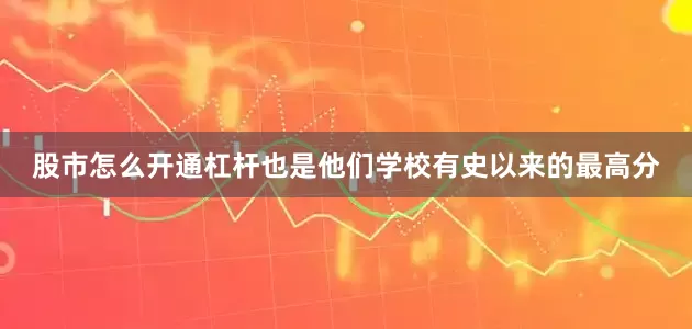 股市怎么开通杠杆也是他们学校有史以来的最高分