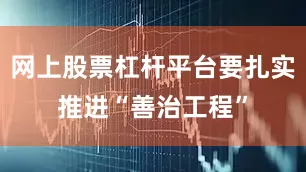 网上股票杠杆平台要扎实推进“善治工程”