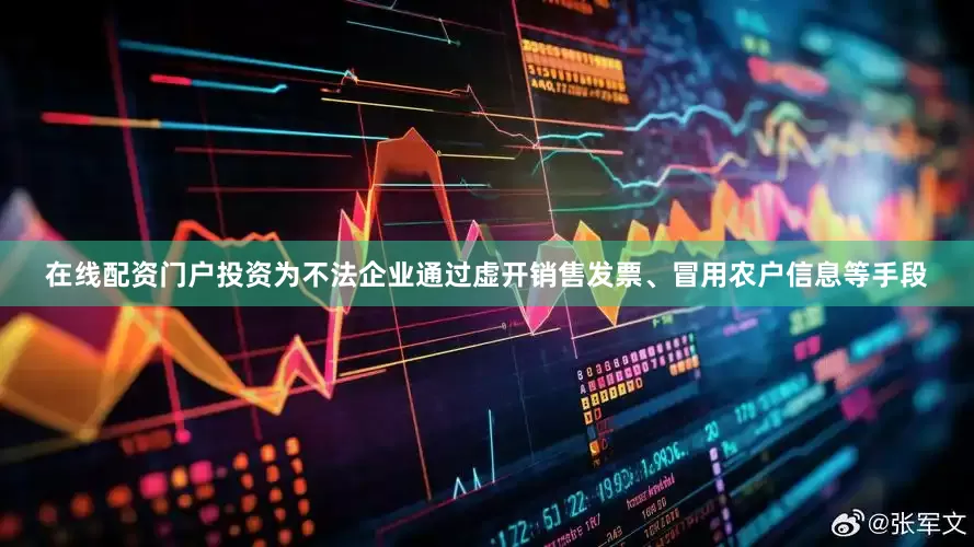在线配资门户投资为不法企业通过虚开销售发票、冒用农户信息等手段
