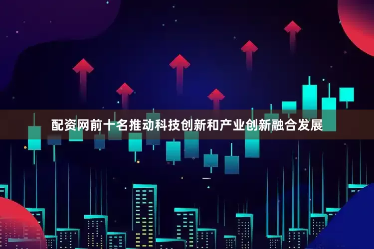 配资网前十名推动科技创新和产业创新融合发展