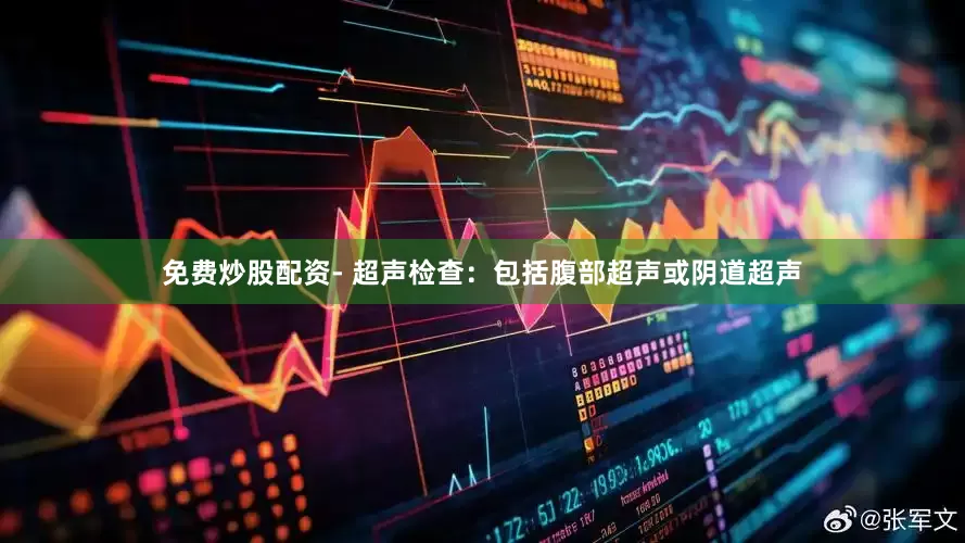 免费炒股配资- 超声检查：包括腹部超声或阴道超声
