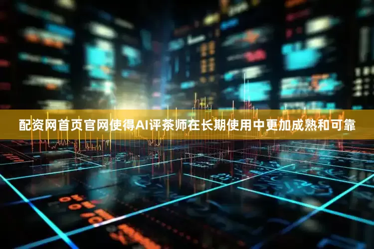 配资网首页官网使得AI评茶师在长期使用中更加成熟和可靠
