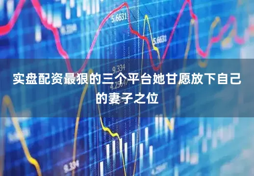 实盘配资最狠的三个平台她甘愿放下自己的妻子之位