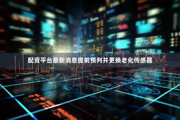 配资平台最新消息提前预判并更换老化传感器