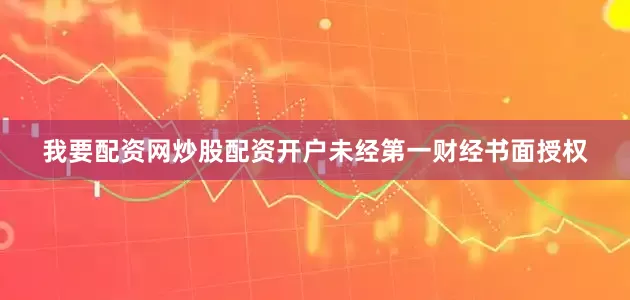 我要配资网炒股配资开户未经第一财经书面授权