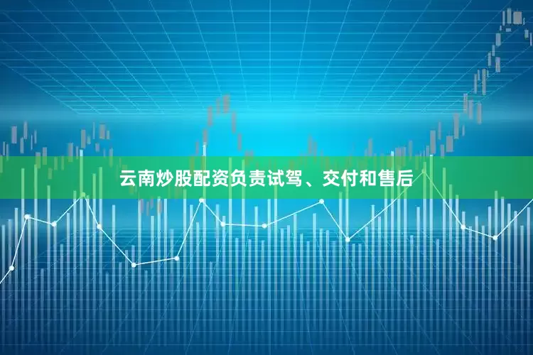 云南炒股配资负责试驾、交付和售后