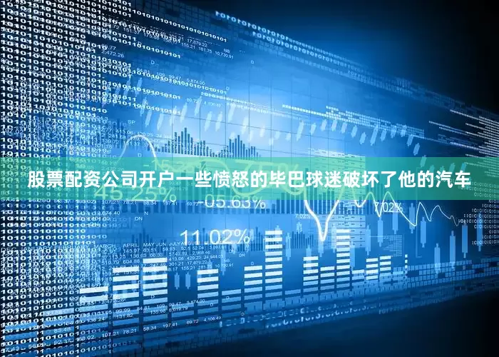 股票配资公司开户一些愤怒的毕巴球迷破坏了他的汽车