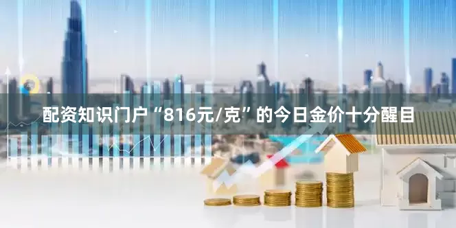 配资知识门户“816元/克”的今日金价十分醒目
