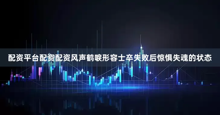 配资平台配资配资风声鹤唳形容士卒失败后惊惧失魂的状态