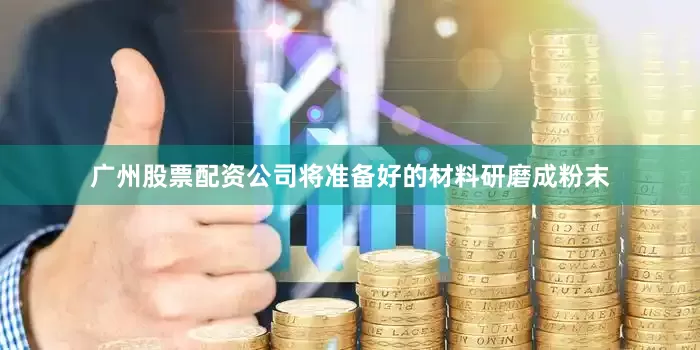 广州股票配资公司将准备好的材料研磨成粉末