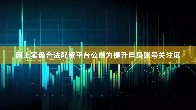 网上实盘合法配资平台公布为提升自身账号关注度