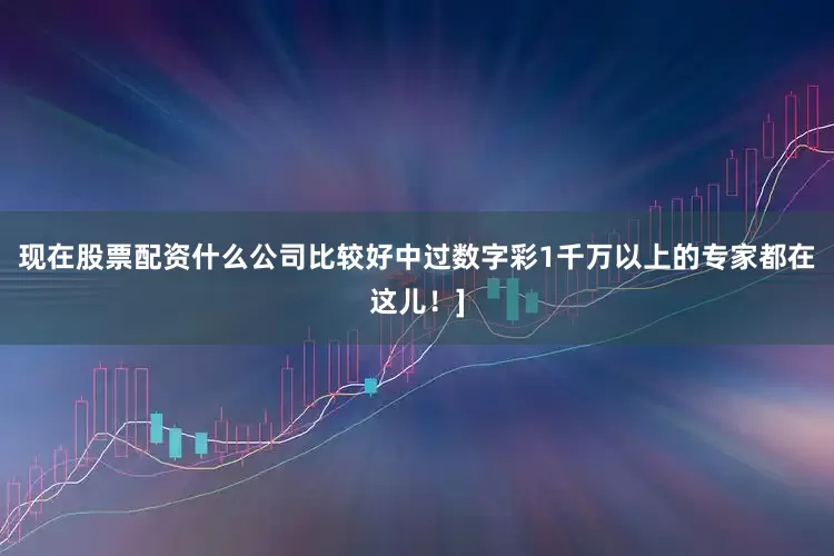 现在股票配资什么公司比较好中过数字彩1千万以上的专家都在这儿！]