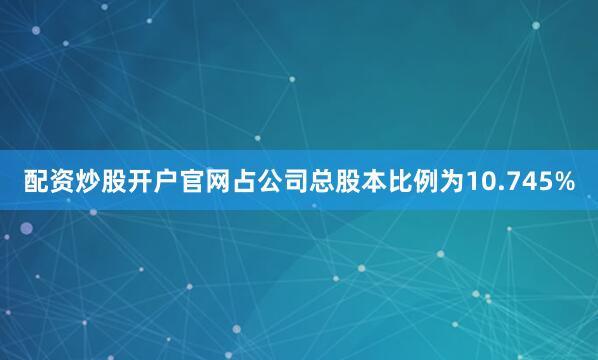 配资炒股开户官网占公司总股本比例为10.745%